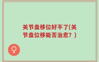 关节盘移位好不了(关节盘位移能否治愈？)