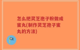 怎么把灵芝孢子粉做成蜜丸(制作灵芝孢子蜜丸的方法)