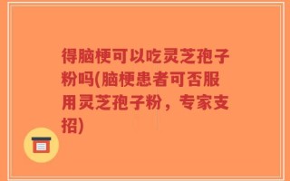 得脑梗可以吃灵芝孢子粉吗(脑梗患者可否服用灵芝孢子粉，专家支招)