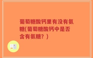葡萄糖酸钙里有没有氨糖(葡萄糖酸钙中是否含有氨糖？)