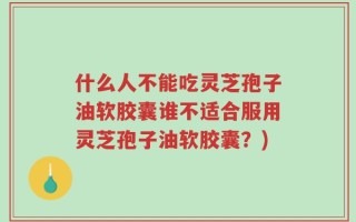 什么人不能吃灵芝孢子油软胶囊谁不适合服用灵芝孢子油软胶囊？)