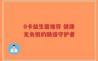 0卡益生菌推荐 健康无负担的肠道守护者