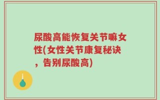 尿酸高能恢复关节嘛女性(女性关节康复秘诀，告别尿酸高)