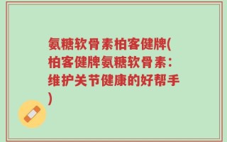 氨糖软骨素柏客健牌(柏客健牌氨糖软骨素：维护关节健康的好帮手)