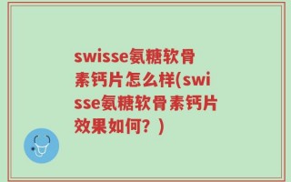 swisse氨糖软骨素钙片怎么样(swisse氨糖软骨素钙片效果如何？)