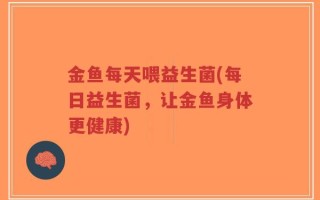 金鱼每天喂益生菌(每日益生菌，让金鱼身体更健康)