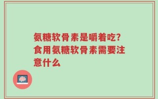 氨糖软骨素是嚼着吃？食用氨糖软骨素需要注意什么