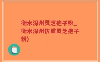 衡水深州灵芝孢子粉_衡水深州优质灵芝孢子粉)
