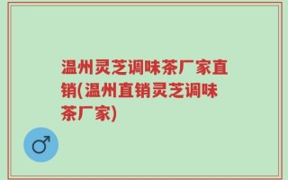 温州灵芝调味茶厂家直销(温州直销灵芝调味茶厂家)