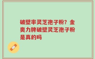 破壁率灵芝孢子粉？金奥力牌破壁灵芝孢子粉是真的吗