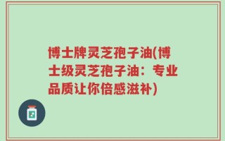 博士牌灵芝孢子油(博士级灵芝孢子油：专业品质让你倍感滋补)