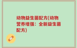 动物益生菌配方(动物营养增强：全新益生菌配方)