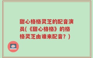 甜心格格灵芝的配音演员(《甜心格格》的格格灵芝由谁来配音？)