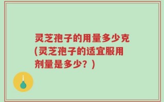 灵芝孢子的用量多少克(灵芝孢子的适宜服用剂量是多少？)