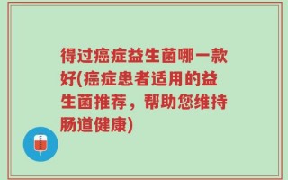 得过癌症益生菌哪一款好(癌症患者适用的益生菌推荐，帮助您维持肠道健康)