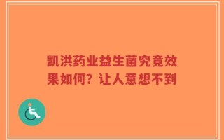 凯洪药业益生菌究竟效果如何？让人意想不到
