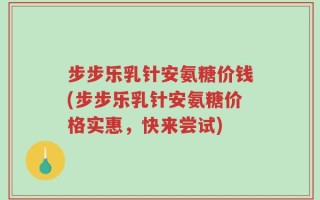 步步乐乳针安氨糖价钱(步步乐乳针安氨糖价格实惠，快来尝试)