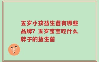 五岁小孩益生菌有哪些品牌？五岁宝宝吃什么牌子的益生菌