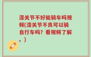 漆关节不好能骑车吗视频(漆关节不良可以骑自行车吗？看视频了解。)