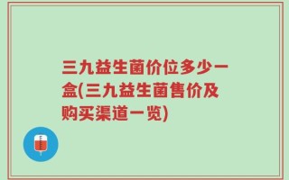 三九益生菌价位多少一盒(三九益生菌售价及购买渠道一览)