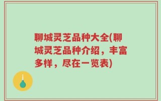 聊城灵芝品种大全(聊城灵芝品种介绍，丰富多样，尽在一览表)