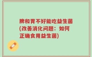 脾和胃不好能吃益生菌(改善消化问题：如何正确食用益生菌)