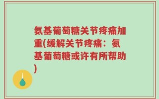 氨基葡萄糖关节疼痛加重(缓解关节疼痛：氨基葡萄糖或许有所帮助)