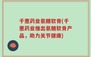 千惠药业氨糖软骨(千惠药业推出氨糖软骨产品，助力关节健康)