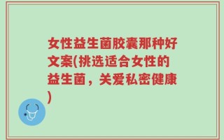 女性益生菌胶囊那种好文案(挑选适合女性的益生菌，关爱私密健康)
