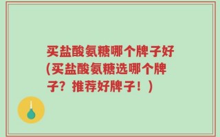 买盐酸氨糖哪个牌子好(买盐酸氨糖选哪个牌子？推荐好牌子！)