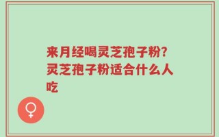 来月经喝灵芝孢子粉？灵芝孢子粉适合什么人吃