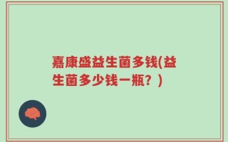 嘉康盛益生菌多钱(益生菌多少钱一瓶？)