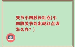 关节小四肢长红点(小四肢关节处出现红点该怎么办？)