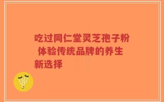 吃过同仁堂灵芝孢子粉 体验传统品牌的养生新选择