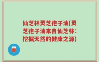 仙芝林灵芝孢子油(灵芝孢子油来自仙芝林：挖掘天然的健康之源)