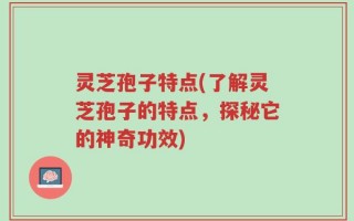 灵芝孢子特点(了解灵芝孢子的特点，探秘它的神奇功效)
