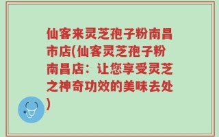 仙客来灵芝孢子粉南昌市店(仙客灵芝孢子粉南昌店：让您享受灵芝之神奇功效的美味去处)