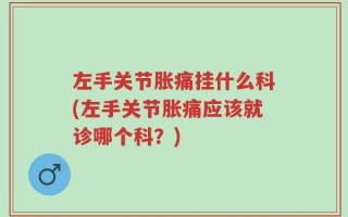 左手关节胀痛挂什么科(左手关节胀痛应该就诊哪个科？)