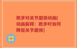 跑步对关节磨损动画(动画解释：跑步时如何降低关节磨损)