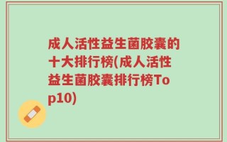 成人活性益生菌胶囊的十大排行榜(成人活性益生菌胶囊排行榜Top10)