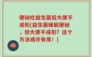 便秘吃益生菌后大便不成形(益生菌缓解便秘，但大便不成形？这个方法或许有用！)