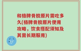 和格牌骨胶原片需吃多久(格牌骨胶原片使用攻略，饮食搭配须知及其需长期服用)