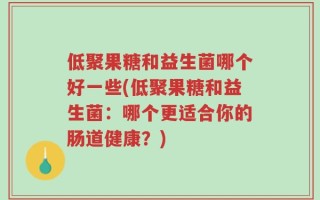 低聚果糖和益生菌哪个好一些(低聚果糖和益生菌：哪个更适合你的肠道健康？)