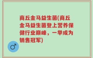商丘金马益生菌(商丘金马益生菌登上营养保健行业巅峰，一举成为销售冠军)