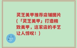灵芝美甲推荐店铺图片(「灵芝美甲」打造精致美甲，这家店的手艺让人惊叹！)