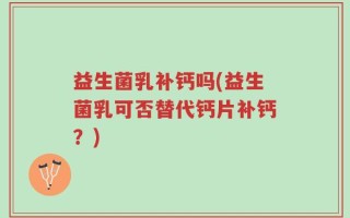 益生菌乳补钙吗(益生菌乳可否替代钙片补钙？)