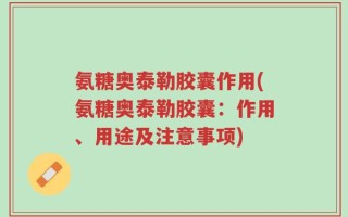氨糖奥泰勒胶囊作用(氨糖奥泰勒胶囊：作用、用途及注意事项)