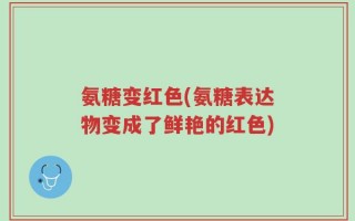 氨糖变红色(氨糖表达物变成了鲜艳的红色)