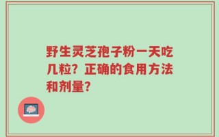 野生灵芝孢子粉一天吃几粒？正确的食用方法和剂量？