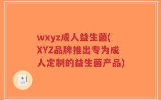 wxyz成人益生菌(XYZ品牌推出专为成人定制的益生菌产品)